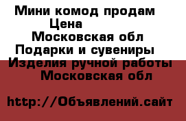 Мини комод продам › Цена ­ 1 000 - Московская обл. Подарки и сувениры » Изделия ручной работы   . Московская обл.